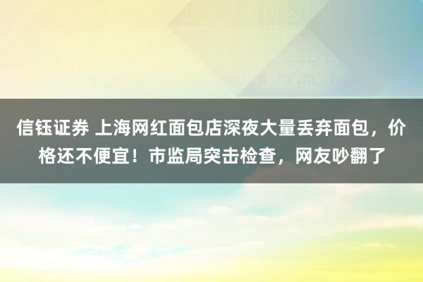 信钰证券 上海网红面包店深夜大量丢弃面包，价格还不便宜！市监局突击检查，网友吵翻了