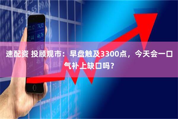 速配资 投顾观市：早盘触及3300点，今天会一口气补上缺口吗？