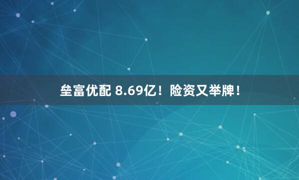 垒富优配 8.69亿！险资又举牌！