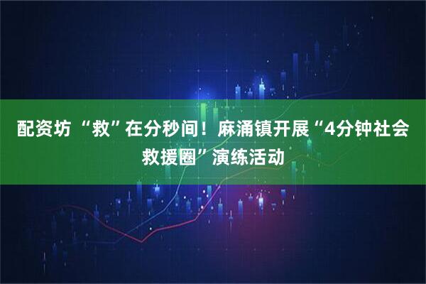 配资坊 “救”在分秒间！麻涌镇开展“4分钟社会救援圈”演练活动