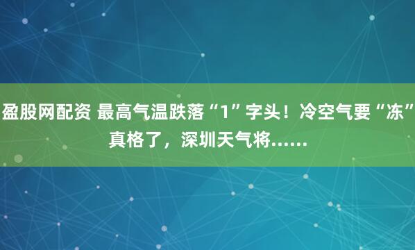 盈股网配资 最高气温跌落“1”字头！冷空气要“冻”真格了，深圳天气将......