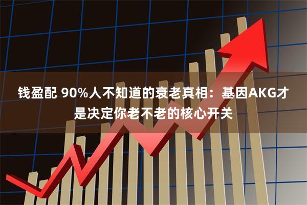 钱盈配 90%人不知道的衰老真相：基因AKG才是决定你老不老的核心开关