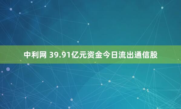 中利网 39.91亿元资金今日流出通信股