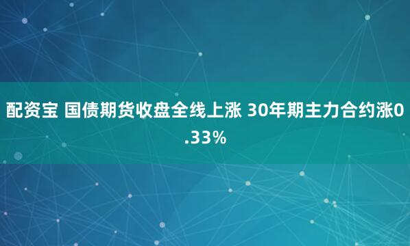 配资宝 国债期货收盘全线上涨 30年期主力合约涨0.33%