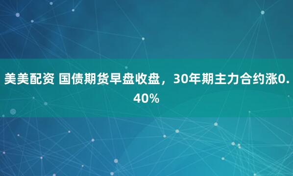 美美配资 国债期货早盘收盘，30年期主力合约涨0.40%