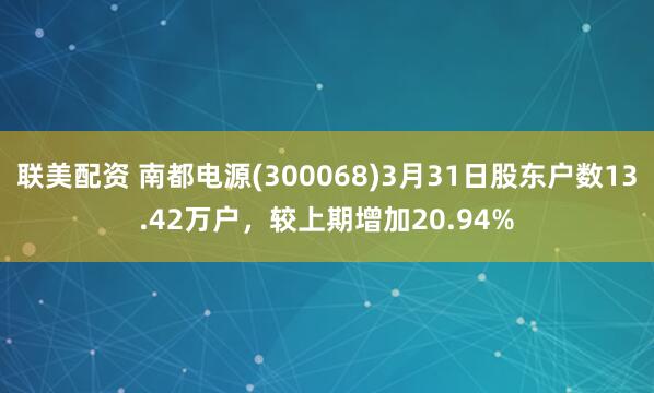联美配资 南都电源(300068)3月31日股东户数13.42万户，较上期增加20.94%