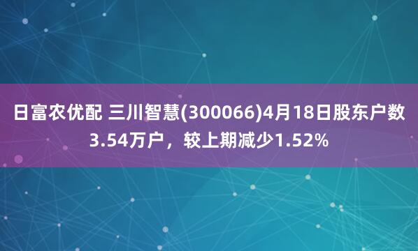 日富农优配 三川智慧(300066)4月18日股东户数3.54万户，较上期减少1.52%