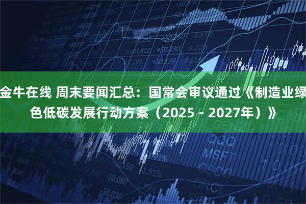 金牛在线 周末要闻汇总：国常会审议通过《制造业绿色低碳发展行动方案（2025－2027年）》