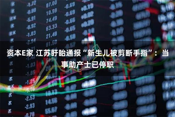 资本E家 江苏盱眙通报“新生儿被剪断手指”：当事助产士已停职