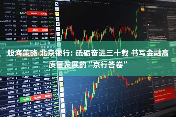 股海策略 北京银行: 砥砺奋进三十载 书写金融高质量发展的“京行答卷”