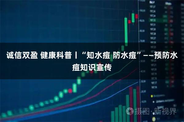 诚信双盈 健康科普丨“知水痘 防水痘”——预防水痘知识宣传