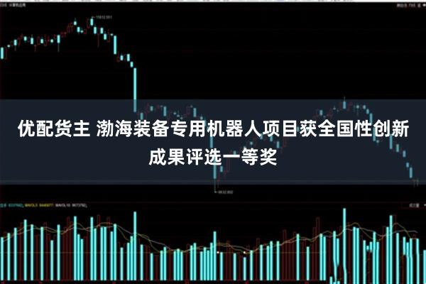 优配货主 渤海装备专用机器人项目获全国性创新成果评选一等奖
