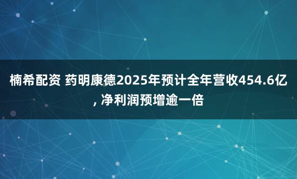 楠希配资 药明康德2025年预计全年营收454.6亿, 净利润预增逾一倍