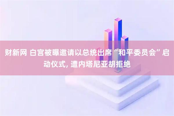财新网 白宫被曝邀请以总统出席“和平委员会”启动仪式, 遭内塔尼亚胡拒绝