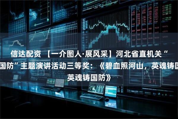 信达配资 【一介图人·展风采】河北省直机关“爱我国防”主题演讲活动三等奖：《碧血照河山，英魂铸国防》