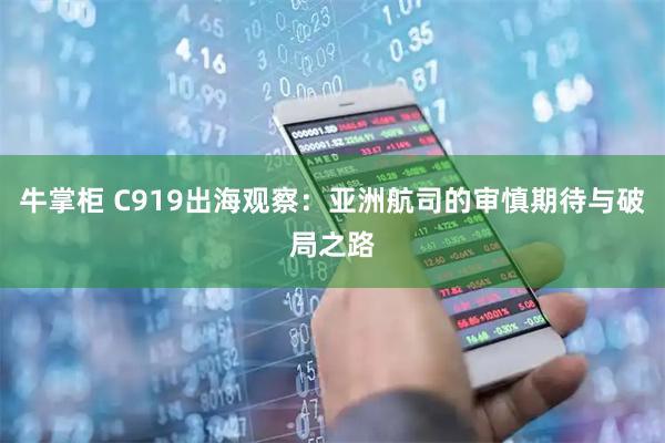 牛掌柜 C919出海观察：亚洲航司的审慎期待与破局之路