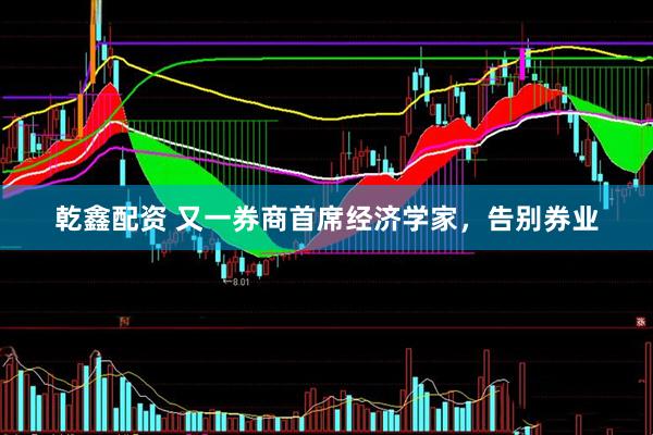 乾鑫配资 又一券商首席经济学家，告别券业