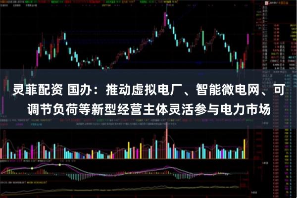 灵菲配资 国办：推动虚拟电厂、智能微电网、可调节负荷等新型经营主体灵活参与电力市场