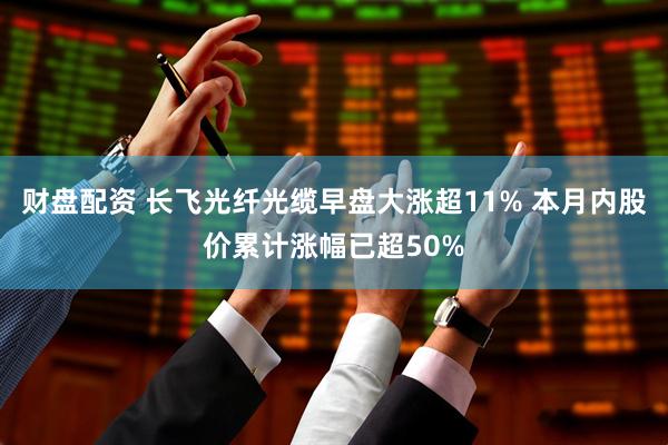 财盘配资 长飞光纤光缆早盘大涨超11% 本月内股价累计涨幅已超50%