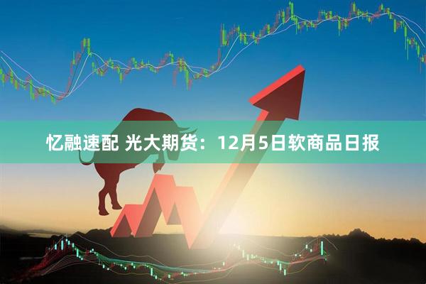 忆融速配 光大期货：12月5日软商品日报