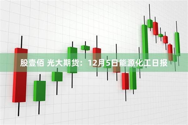 股壹佰 光大期货：12月5日能源化工日报