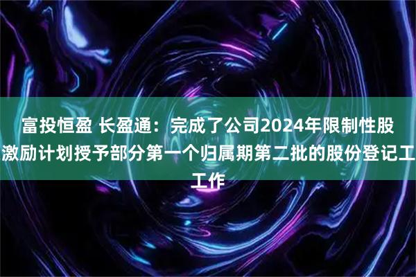 富投恒盈 长盈通：完成了公司2024年限制性股票激励计划授予部分第一个归属期第二批的股份登记工作