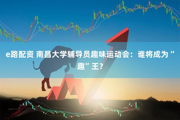 e路配资 南昌大学辅导员趣味运动会：谁将成为“趣”王？