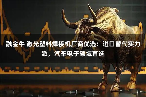 融金牛 激光塑料焊接机厂商优选：进口替代实力派，汽车电子领域首选