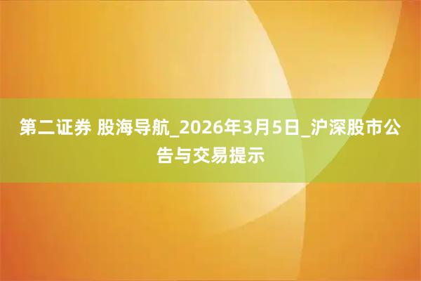 第二证券 股海导航_2026年3月5日_沪深股市公告与交易提示