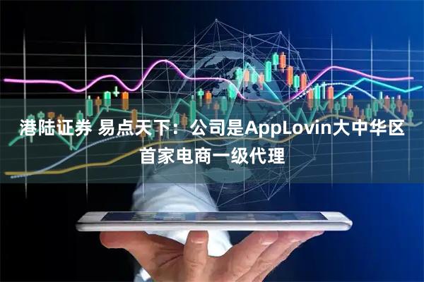 港陆证券 易点天下：公司是AppLovin大中华区首家电商一级代理