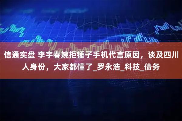 信通实盘 李宇春婉拒锤子手机代言原因，谈及四川人身份，大家都懂了_罗永浩_科技_债务