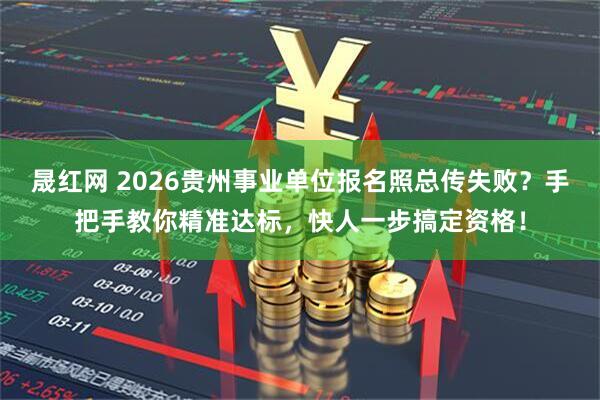 晟红网 2026贵州事业单位报名照总传失败？手把手教你精准达标，快人一步搞定资格！